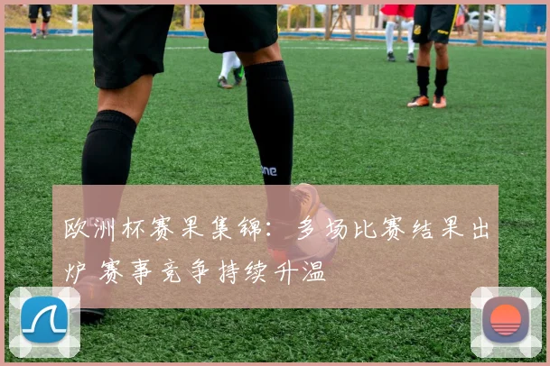 欧洲杯赛果集锦：多场比赛结果出炉 赛事竞争持续升温