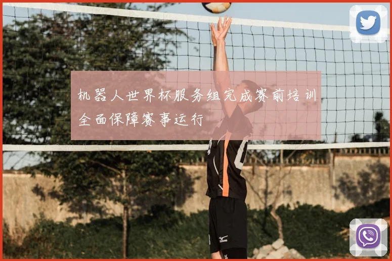 机器人世界杯服务组完成赛前培训全面保障赛事运行
