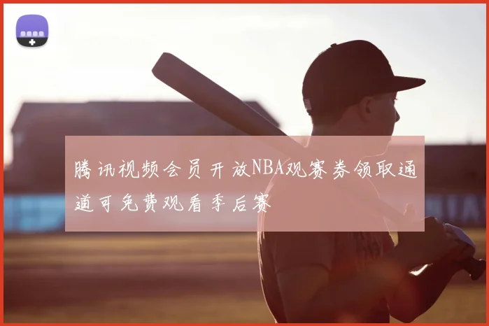 腾讯视频会员开放NBA观赛券领取通道可免费观看季后赛