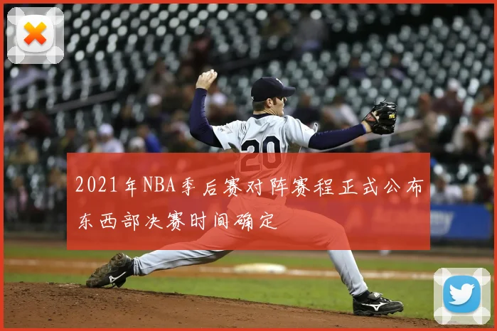 2021年NBA季后赛对阵赛程正式公布东西部决赛时间确定