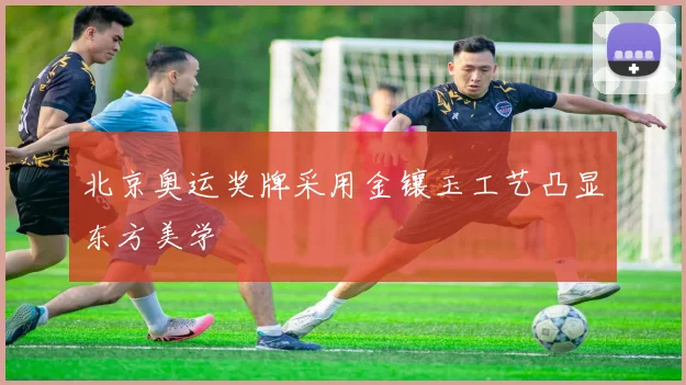 北京奥运奖牌采用金镶玉工艺凸显东方美学