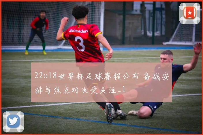 22o18世界杯足球赛程公布 备战安排与焦点对决受关注_1