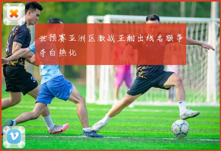 世预赛亚洲区激战正酣出线名额争夺白热化