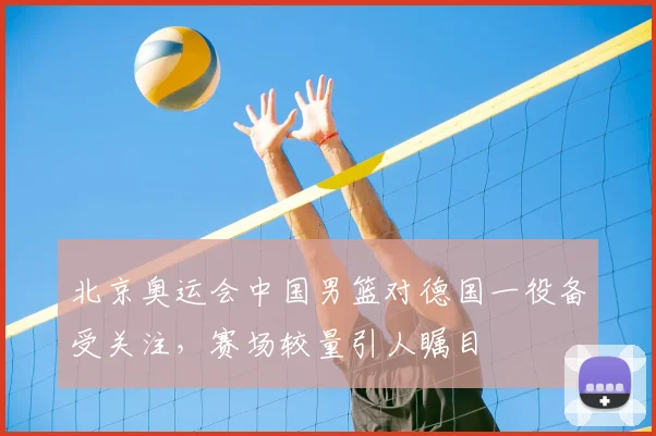 北京奥运会中国男篮对德国一役备受关注，赛场较量引人瞩目