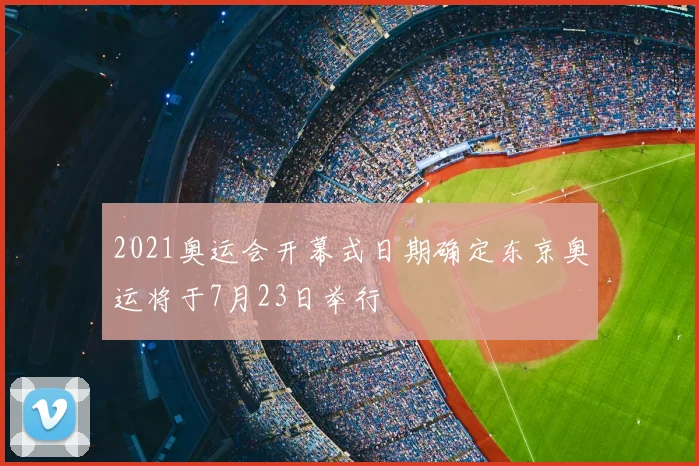 2021奥运会开幕式日期确定东京奥运将于7月23日举行