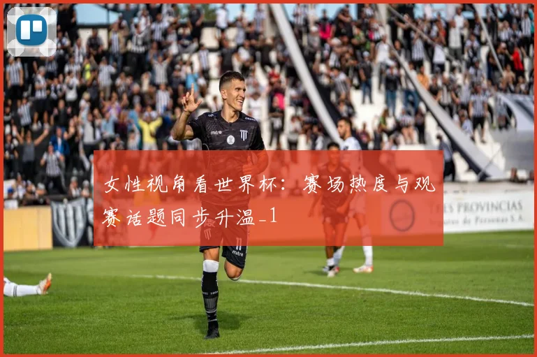 女性视角看世界杯：赛场热度与观赛话题同步升温_1