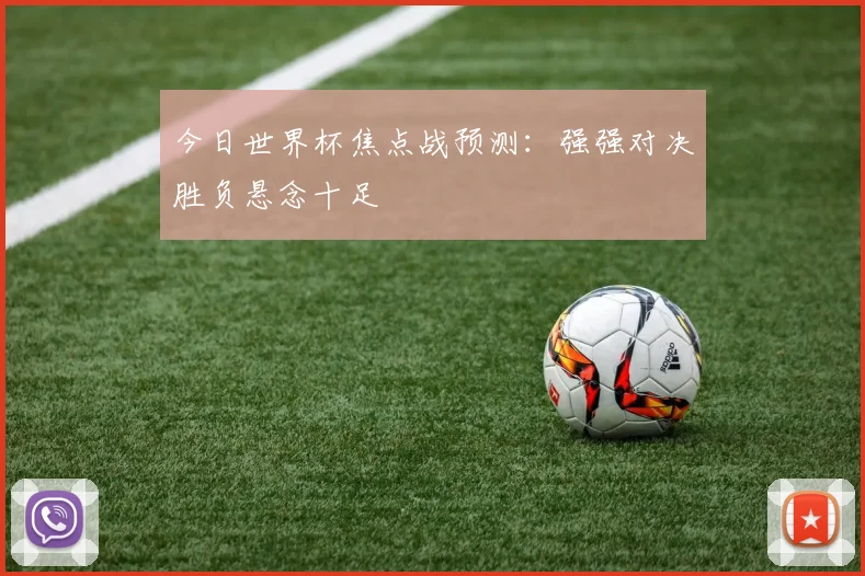 今日世界杯焦点战预测:强强对决胜负悬念十足