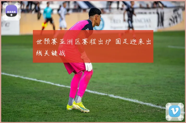 世预赛亚洲区赛程出炉 国足迎来出线关键战