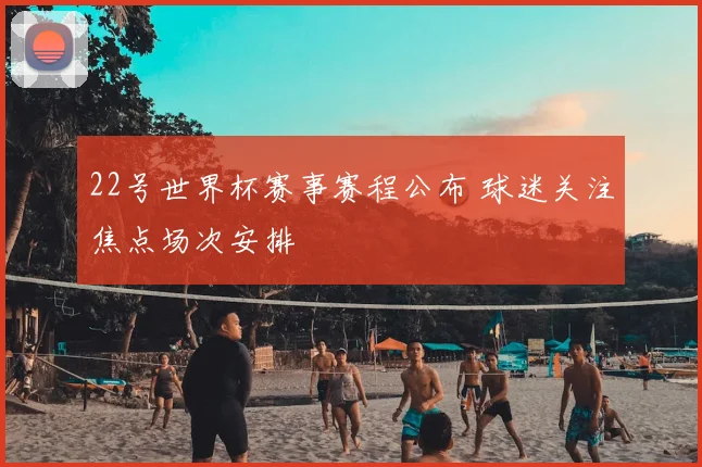 22号世界杯赛事赛程公布 球迷关注焦点场次安排
