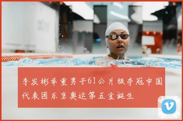 李发彬举重男子61公斤级夺冠中国代表团东京奥运第五金诞生