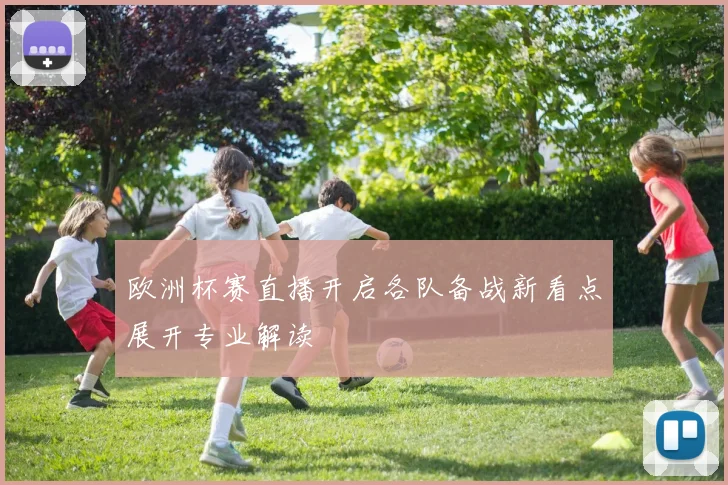 欧洲杯赛直播开启各队备战新看点展开专业解读