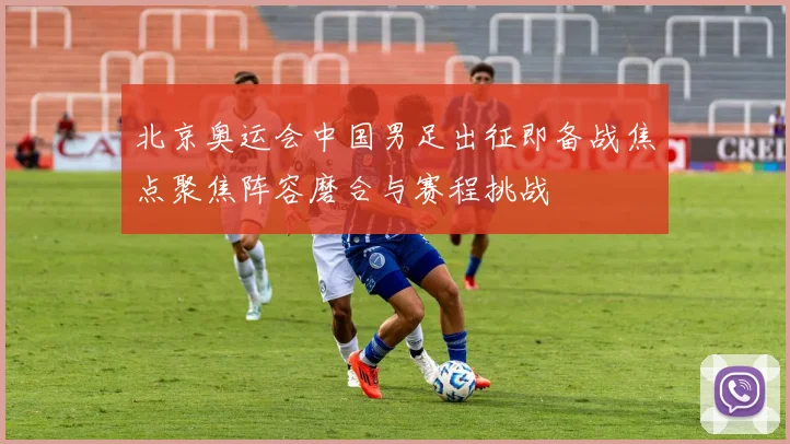 北京奥运会中国男足出征即备战焦点聚焦阵容磨合与赛程挑战