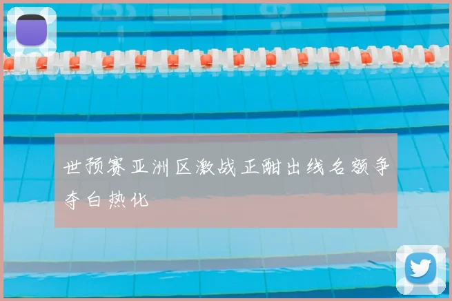 世预赛亚洲区激战正酣出线名额争夺白热化