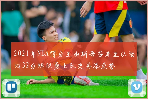 2021年NBA得分王由斯蒂芬库里以场均32分蝉联勇士队史再添荣誉