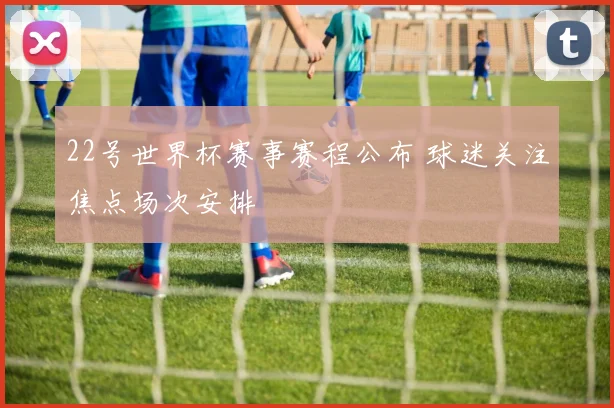 22号世界杯赛事赛程公布 球迷关注焦点场次安排