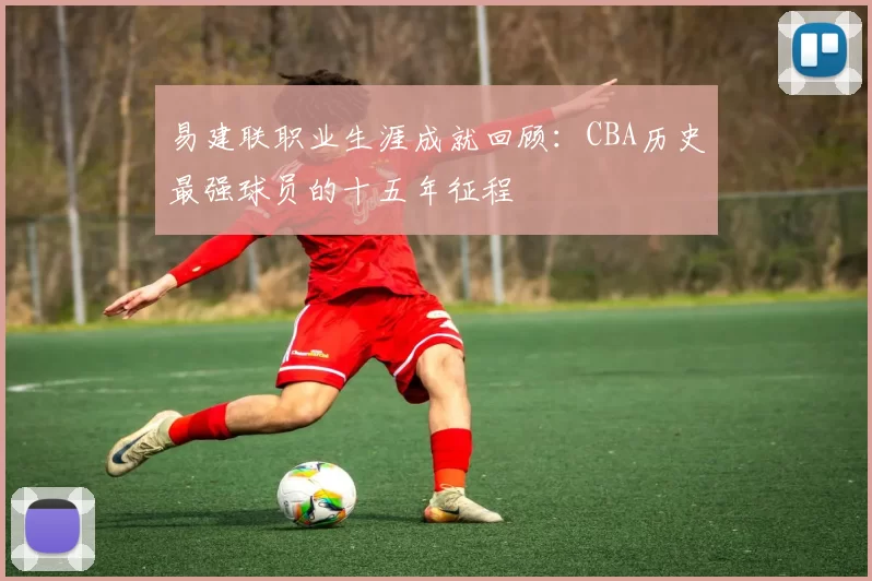易建联职业生涯成就回顾：CBA历史最强球员的十五年征程