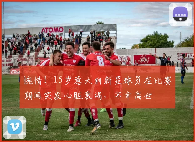 惋惜！15岁意大利新星球员在比赛期间突发心脏衰竭，不幸离世