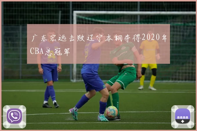 广东宏远击败辽宁本钢夺得2020年CBA总冠军