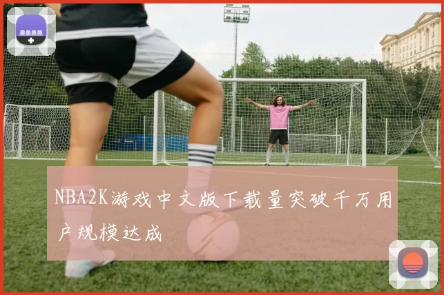 NBA2K游戏中文版下载量突破千万用户规模达成