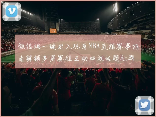 微信端一键进入观看NBA直播赛事指南解锁多屏赛程互动回放话题社群福利攻略