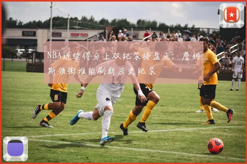 NBA连续得分上双纪录榜盘点：詹姆斯领衔谁能刷新历史纪录
