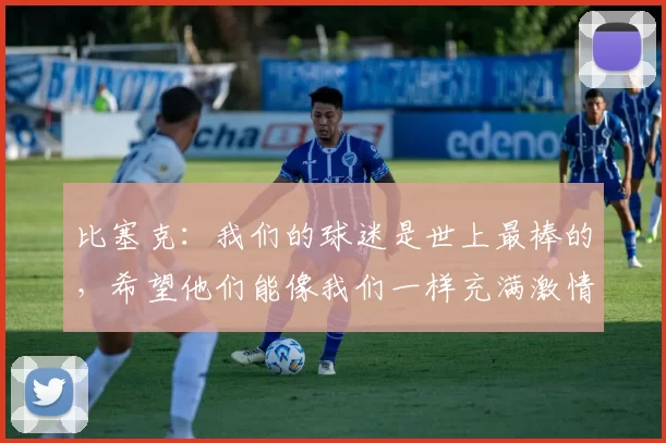 比塞克：我们的球迷是世上最棒的，希望他们能像我们一样充满激情_国米_比赛_战术