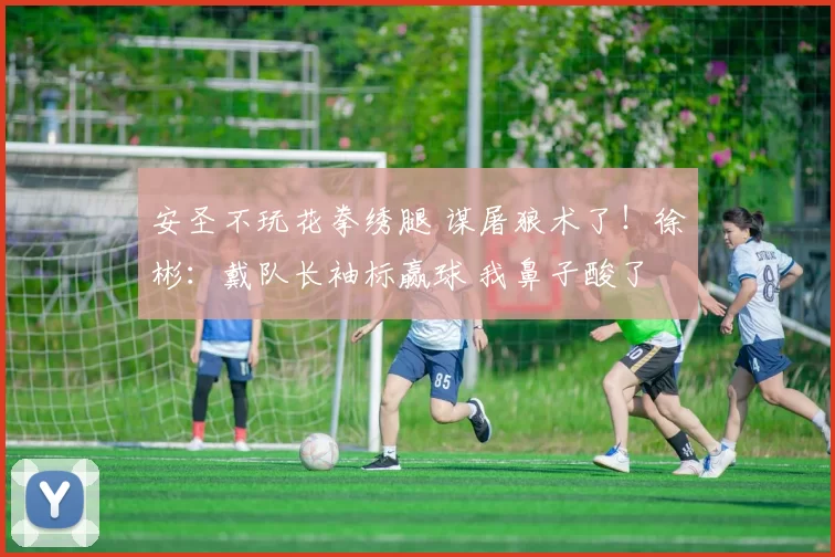 安圣不玩花拳绣腿 谋屠狼术了！徐彬：戴队长袖标赢球 我鼻子酸了