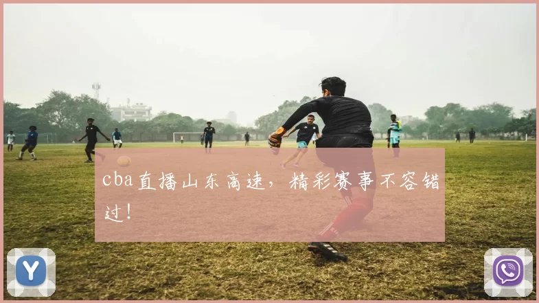 cba直播山东高速，精彩赛事不容错过！