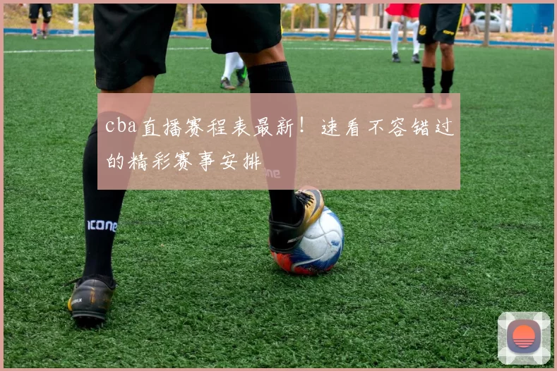 cba直播赛程表最新!速看不容错过的精彩赛事安排