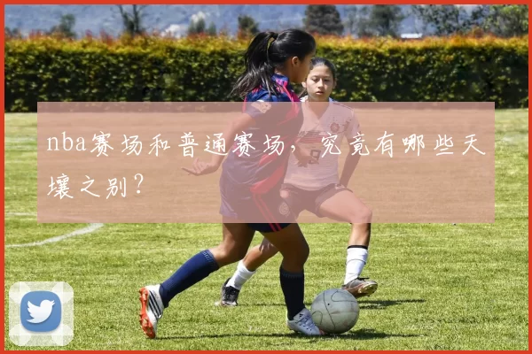 nba赛场和普通赛场，究竟有哪些天壤之别？