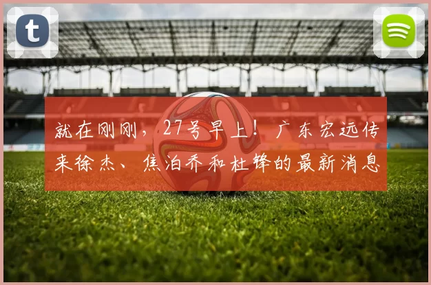 就在刚刚，27号早上！广东宏远传来徐杰、焦泊乔和杜锋的最新消息