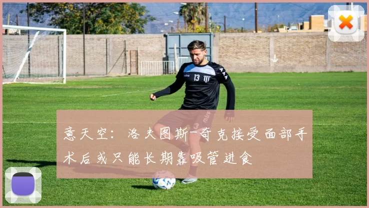 意天空：洛夫图斯-奇克接受面部手术后或只能长期靠吸管进食