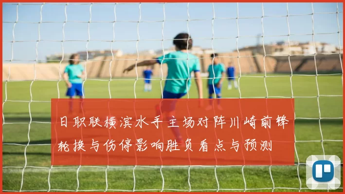 日职联横滨水手主场对阵川崎前锋轮换与伤停影响胜负看点与预测