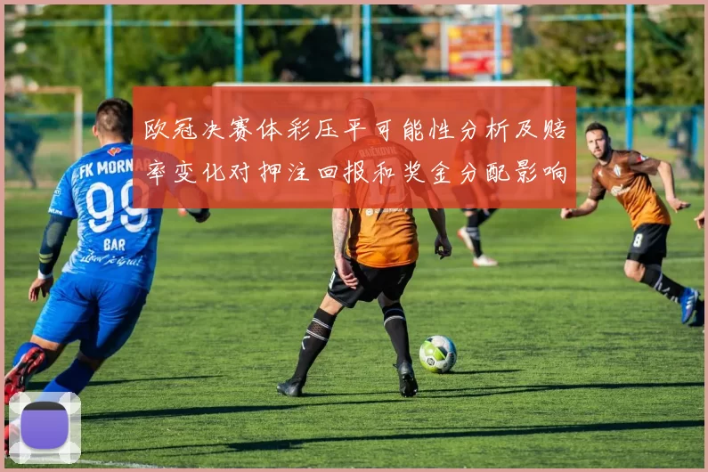 欧冠决赛体彩压平可能性分析及赔率变化对押注回报和奖金分配影响
