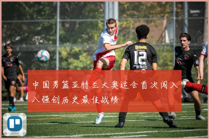 中国男篮亚特兰大奥运会首次闯入八强创历史最佳战绩