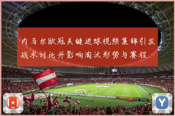 内马尔欧冠关键进球视频集锦引发战术讨论并影响淘汰形势与赛程
