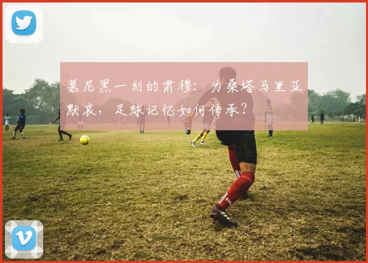 慕尼黑一刻的肃穆：为桑塔马里亚默哀，足球记忆如何传承？