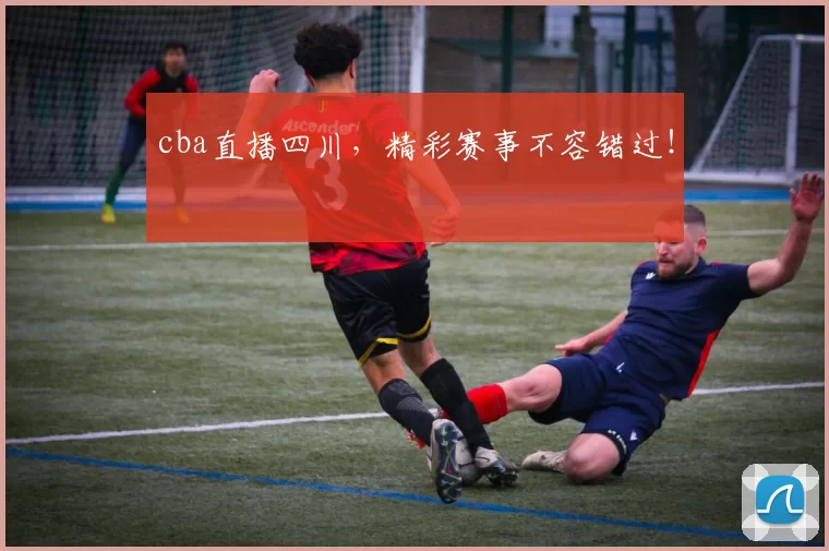 cba直播四川，精彩赛事不容错过！