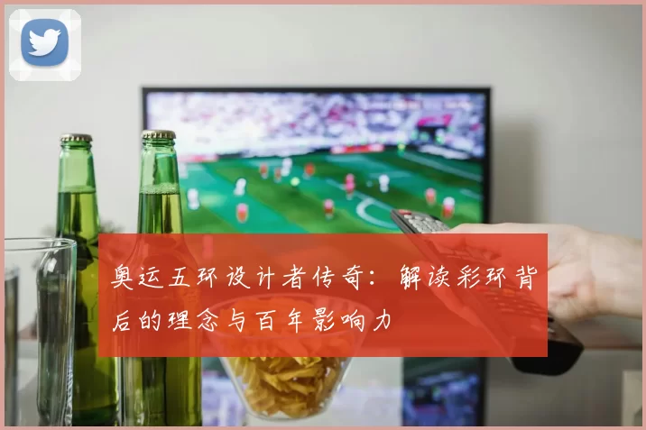 奥运五环设计者传奇：解读彩环背后的理念与百年影响力