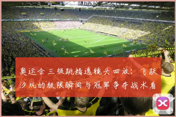 奥运会三级跳精选镜头回放：飞跃沙坑的极限瞬间与冠军争夺战术看点