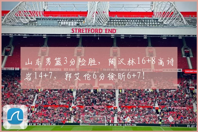 山东男篮3分险胜，陶汉林16+8高诗岩14+7，郭艾伦6分徐昕6+7！