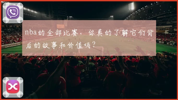 nba的全部比赛，你真的了解它们背后的故事和价值吗？