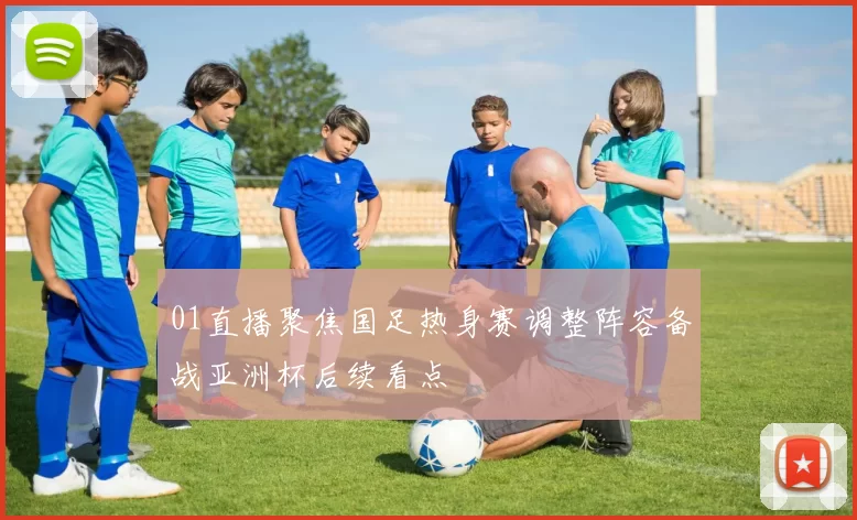 01直播聚焦国足热身赛调整阵容备战亚洲杯后续看点