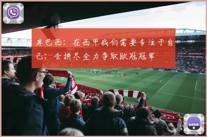 库巴西：在西甲我们需要专注于自己；会拼尽全力争取欧冠冠军