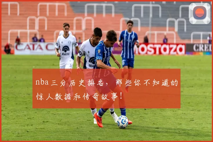 nba三分历史排名，那些你不知道的惊人数据和传奇故事！