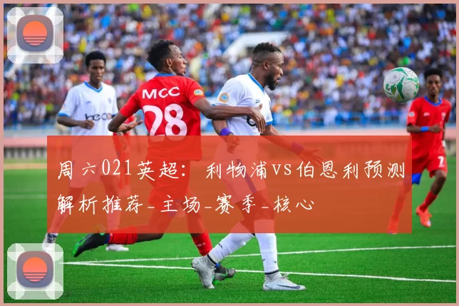 周六021英超：利物浦vs伯恩利预测解析推荐_主场_赛季_核心
