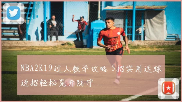 NBA2K19过人教学攻略 5招实用运球连招轻松晃开防守