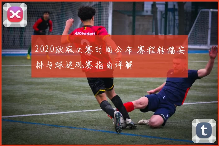 2020欧冠决赛时间公布 赛程转播安排与球迷观赛指南详解