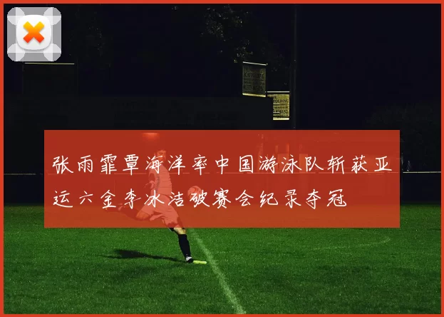 张雨霏覃海洋率中国游泳队斩获亚运六金李冰洁破赛会纪录夺冠