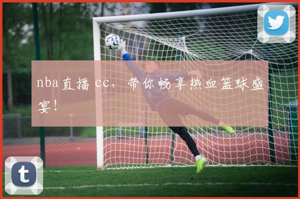 nba直播 cc，带你畅享热血篮球盛宴！